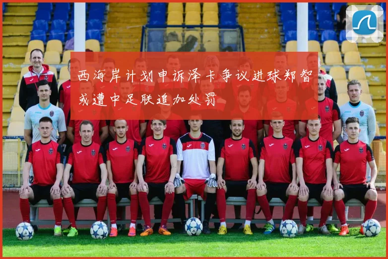 西海岸计划申诉泽卡争议进球郑智或遭中足联追加处罚