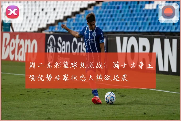 周二竞彩篮球焦点战：骑士力争主场优势活塞状态火热欲逆袭
