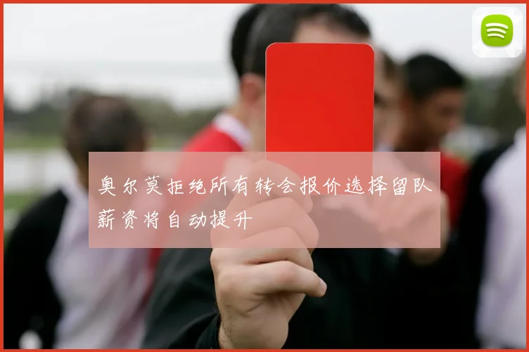 奥尔莫拒绝所有转会报价选择留队薪资将自动提升