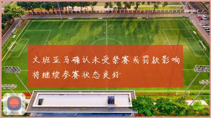 文班亚马确认未受禁赛或罚款影响将继续参赛状态良好