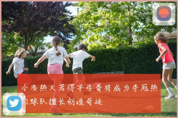 小洛热火若得字母哥将成为夺冠热门球队擅长创造奇迹