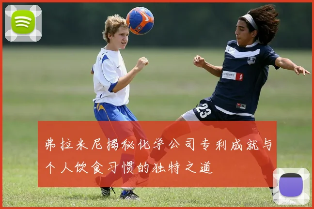 弗拉米尼揭秘化学公司专利成就与个人饮食习惯的独特之道