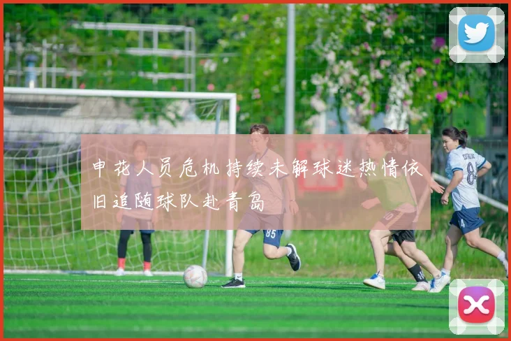 申花人员危机持续未解球迷热情依旧追随球队赴青岛