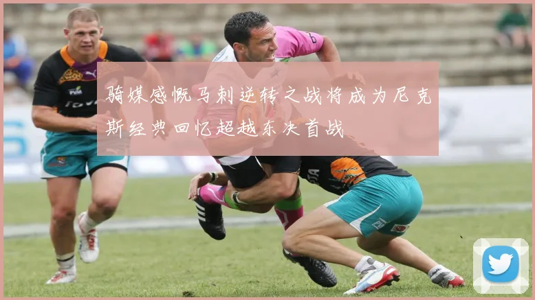 骑媒感慨马刺逆转之战将成为尼克斯经典回忆超越东决首战