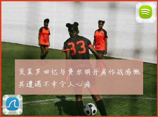 莫莱罗回忆与费尔明并肩作战感慨其遭遇不幸令人心痛
