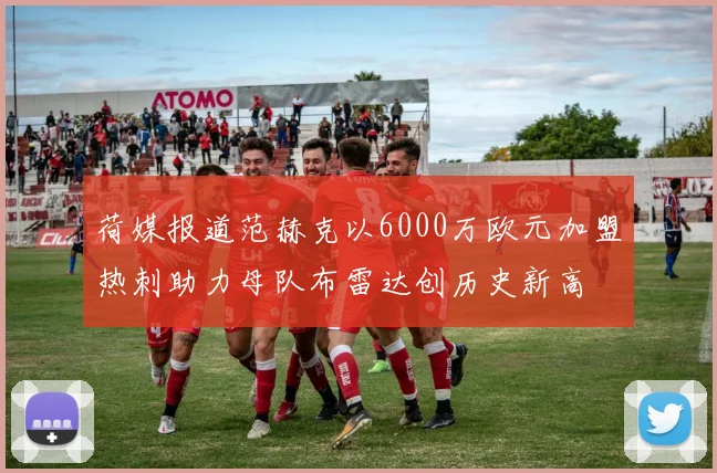 荷媒报道范赫克以6000万欧元加盟热刺助力母队布雷达创历史新高