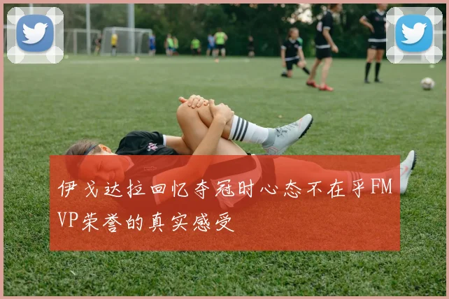 伊戈达拉回忆夺冠时心态不在乎FMVP荣誉的真实感受