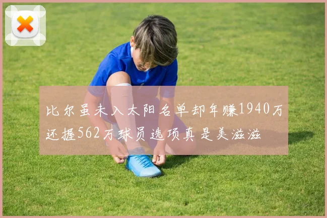 比尔虽未入太阳名单却年赚1940万还握562万球员选项真是美滋滋