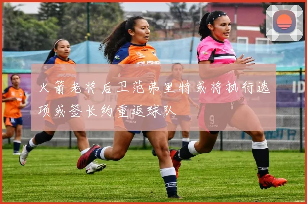 火箭老将后卫范弗里特或将执行选项或签长约重返球队