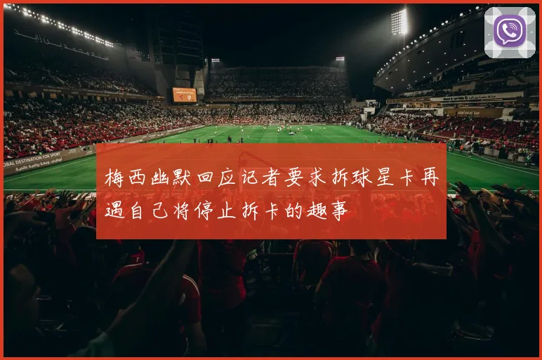 梅西幽默回应记者要求拆球星卡再遇自己将停止拆卡的趣事