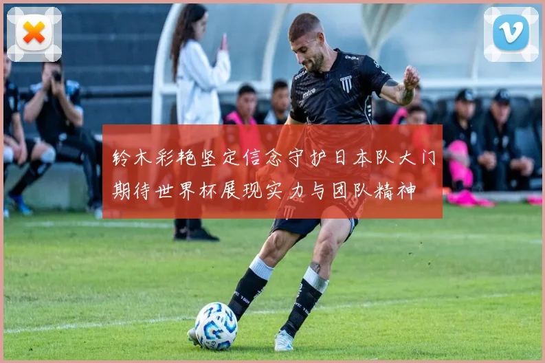 铃木彩艳坚定信念守护日本队大门期待世界杯展现实力与团队精神