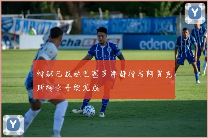 特狮已抵达巴塞罗那静待与阿贾克斯转会手续完成