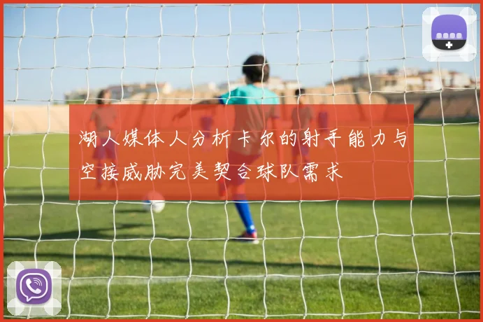 湖人媒体人分析卡尔的射手能力与空接威胁完美契合球队需求