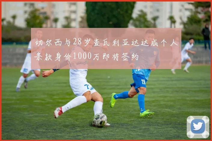 切尔西与28岁查瓦利亚达达成个人条款身价1000万即将签约