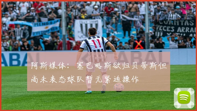 阿斯媒体：塞巴略斯欲归贝蒂斯但尚未表态球队暂无紧迫操作
