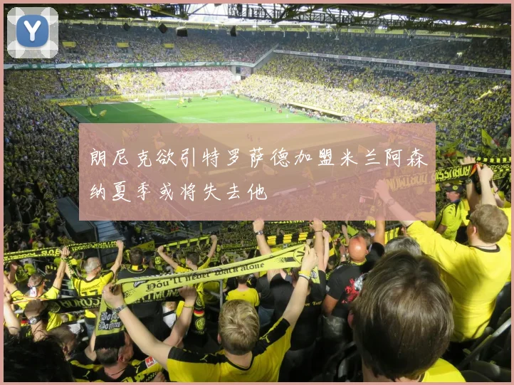 朗尼克欲引特罗萨德加盟米兰阿森纳夏季或将失去他