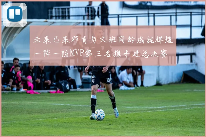 未来已来邓肯与文班同龄成就辉煌一阵一防MVP第三名携手进总决赛