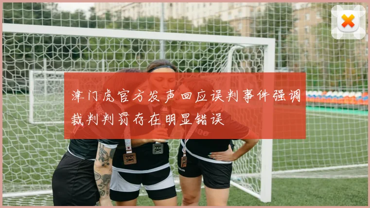 津门虎官方发声回应误判事件强调裁判判罚存在明显错误