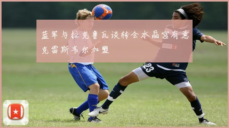 蓝军与拉克鲁瓦谈转会水晶宫有意克雷斯韦尔加盟