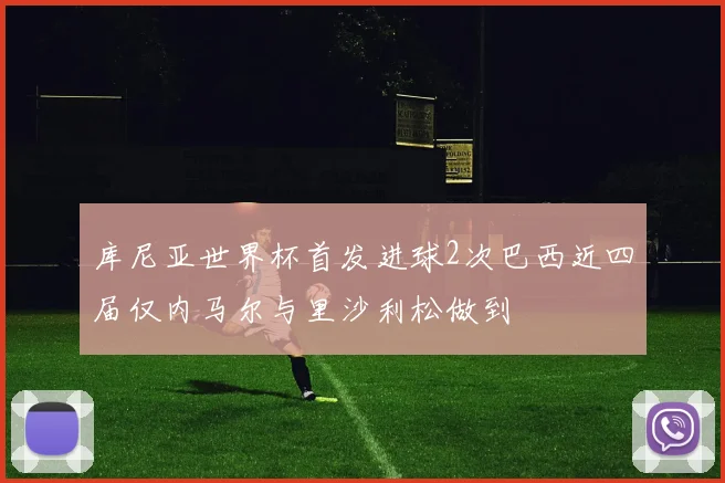 库尼亚世界杯首发进球2次巴西近四届仅内马尔与里沙利松做到