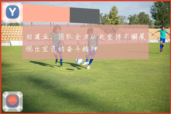 刘建业：团队全力以赴坚持不懈展现出宝贵的奋斗精神