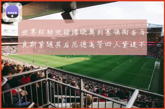 世界杯助攻榜揭晓奥利塞领衔吉马良斯紧随其后厄德高等四人紧追不舍