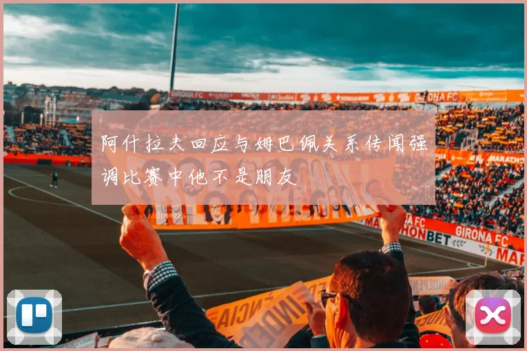 阿什拉夫回应与姆巴佩关系传闻强调比赛中他不是朋友